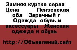 Зимняя куртка серая › Цена ­ 550 - Пензенская обл., Заречный г. Одежда, обувь и аксессуары » Женская одежда и обувь   